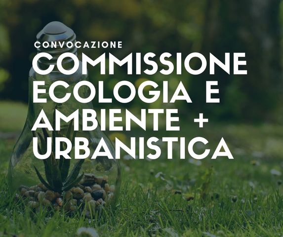 Convocazione della Commissione Ecologia e Ambiente e della Commissione Urbanistica